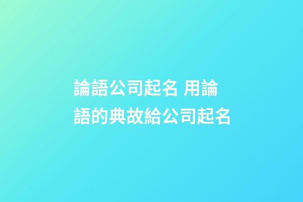 論語公司起名 用論語的典故給公司起名-第1張-公司起名-玄機派